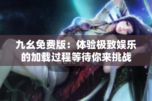 九幺免费版：体验极致娱乐的加载过程等待你来挑战