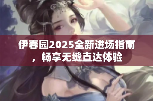 伊春园2025全新进场指南，畅享无缝直达体验