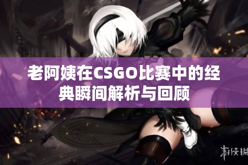 老阿姨在CSGO比赛中的经典瞬间解析与回顾