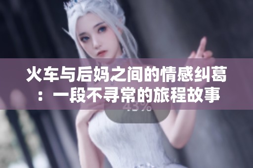 火车与后妈之间的情感纠葛：一段不寻常的旅程故事