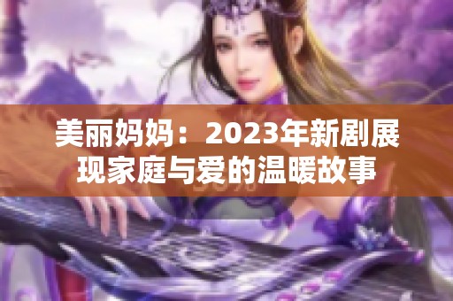 美丽妈妈：2023年新剧展现家庭与爱的温暖故事