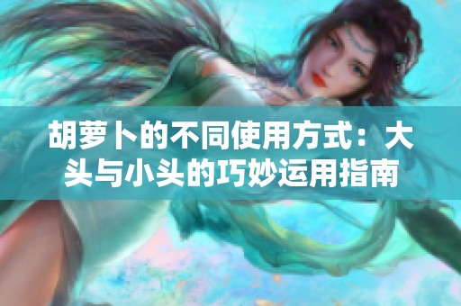 胡萝卜的不同使用方式：大头与小头的巧妙运用指南