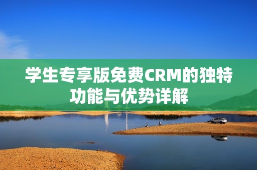 学生专享版免费CRM的独特功能与优势详解