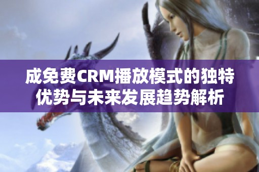 成免费CRM播放模式的独特优势与未来发展趋势解析