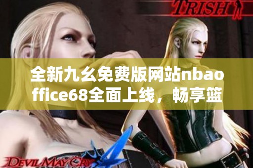 全新九幺免费版网站nbaoffice68全面上线，畅享篮球盛宴