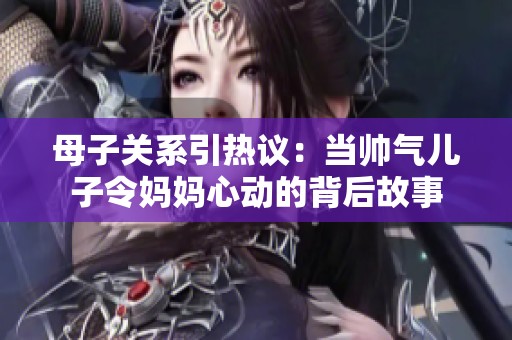 母子关系引热议：当帅气儿子令妈妈心动的背后故事