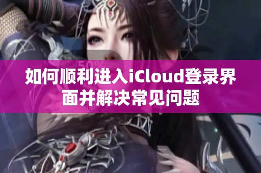 如何顺利进入iCloud登录界面并解决常见问题