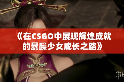 《在CSGO中展现辉煌成就的暴躁少女成长之路》