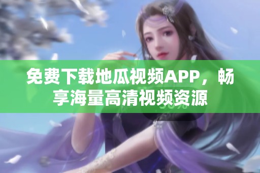 免费下载地瓜视频APP，畅享海量高清视频资源