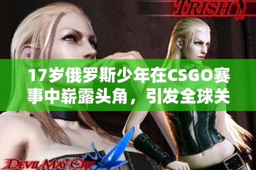 17岁俄罗斯少年在CSGO赛事中崭露头角，引发全球关注