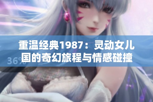 重温经典1987：灵动女儿国的奇幻旅程与情感碰撞