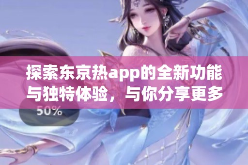 探索东京热app的全新功能与独特体验，与你分享更多乐趣