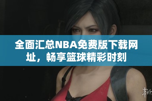 全面汇总NBA免费版下载网址，畅享篮球精彩时刻