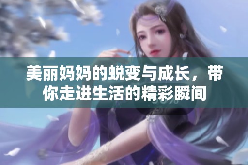 美丽妈妈的蜕变与成长，带你走进生活的精彩瞬间