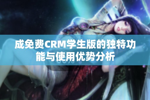 成免费CRM学生版的独特功能与使用优势分析