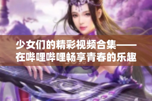 少女们的精彩视频合集——在哔哩哔哩畅享青春的乐趣