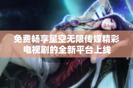 免费畅享星空无限传媒精彩电视剧的全新平台上线