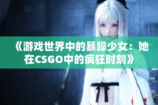 《游戏世界中的暴躁少女：她在CSGO中的疯狂时刻》