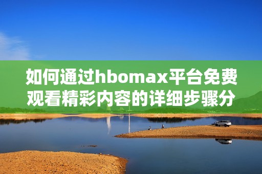 如何通过hbomax平台免费观看精彩内容的详细步骤分享