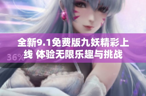 全新9.1免费版九妖精彩上线 体验无限乐趣与挑战