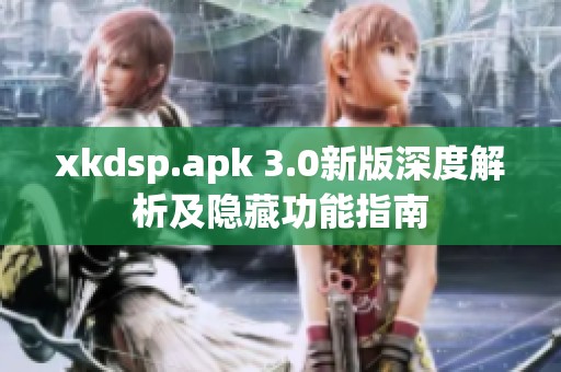 xkdsp.apk 3.0新版深度解析及隐藏功能指南