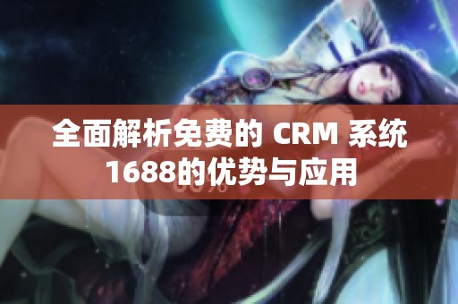 全面解析免费的 CRM 系统1688的优势与应用