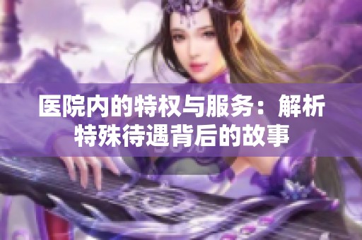 医院内的特权与服务：解析特殊待遇背后的故事