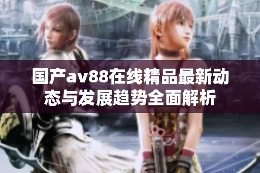 国产av88在线精品最新动态与发展趋势全面解析