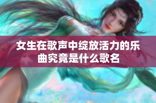 女生在歌声中绽放活力的乐曲究竟是什么歌名