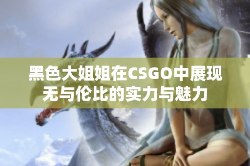 黑色大姐姐在CSGO中展现无与伦比的实力与魅力