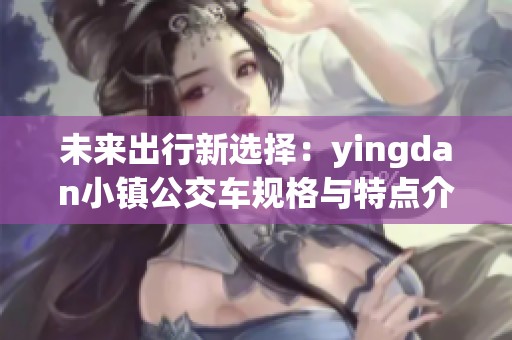 未来出行新选择：yingdan小镇公交车规格与特点介绍