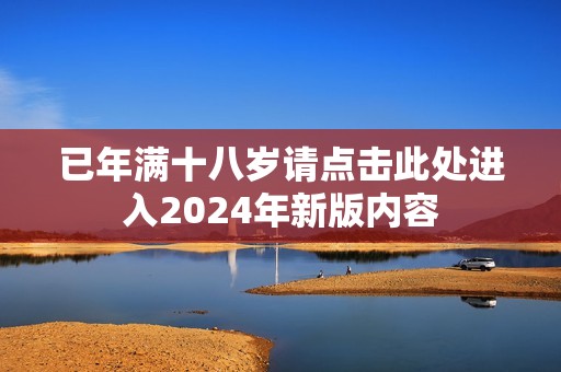 已年满十八岁请点击此处进入2024年新版内容