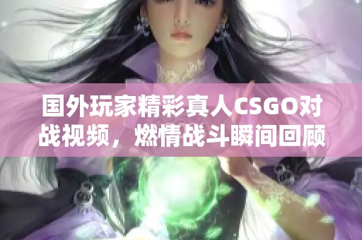 国外玩家精彩真人CSGO对战视频，燃情战斗瞬间回顾