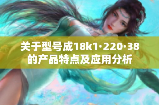 关于型号成18k1·220·38的产品特点及应用分析