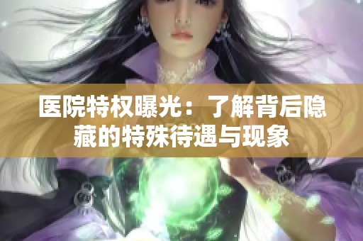 医院特权曝光：了解背后隐藏的特殊待遇与现象