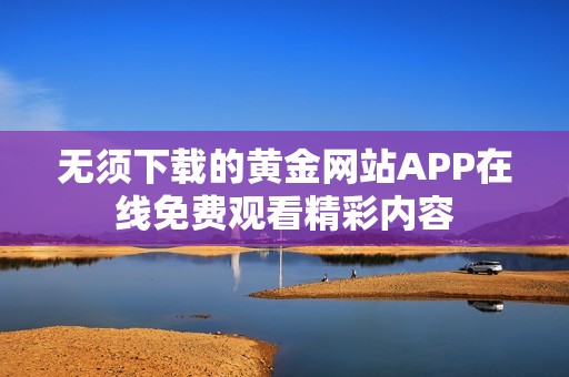 无须下载的黄金网站APP在线免费观看精彩内容