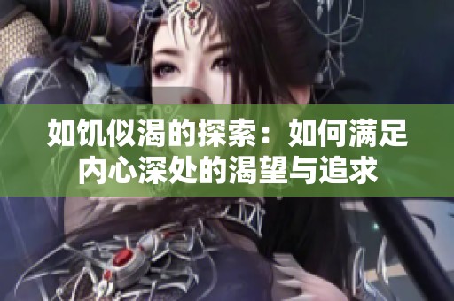 如饥似渴的探索：如何满足内心深处的渴望与追求