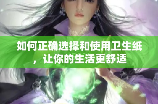 如何正确选择和使用卫生纸，让你的生活更舒适