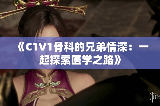 《C1V1骨科的兄弟情深：一起探索医学之路》