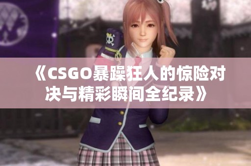 《CSGO暴躁狂人的惊险对决与精彩瞬间全纪录》