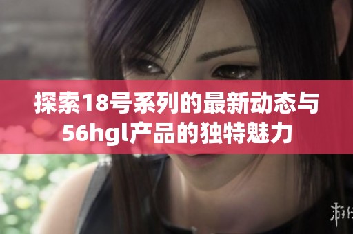 探索18号系列的最新动态与56hgl产品的独特魅力