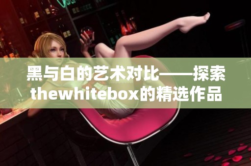 黑与白的艺术对比——探索thewhitebox的精选作品