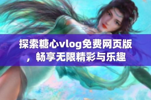 探索糖心vlog免费网页版，畅享无限精彩与乐趣