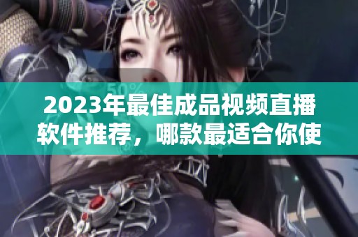 2023年最佳成品视频直播软件推荐，哪款最适合你使用