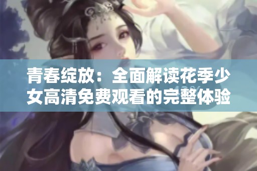 青春绽放：全面解读花季少女高清免费观看的完整体验