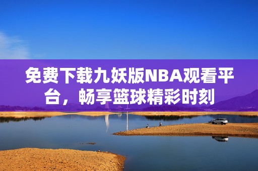 免费下载九妖版NBA观看平台，畅享篮球精彩时刻