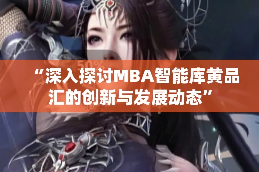 “深入探讨MBA智能库黄品汇的创新与发展动态”