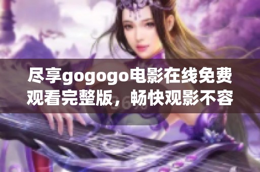 尽享gogogo电影在线免费观看完整版，畅快观影不容错过