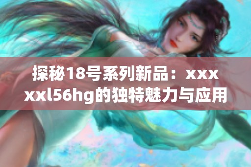 探秘18号系列新品：xxxxxl56hg的独特魅力与应用价值