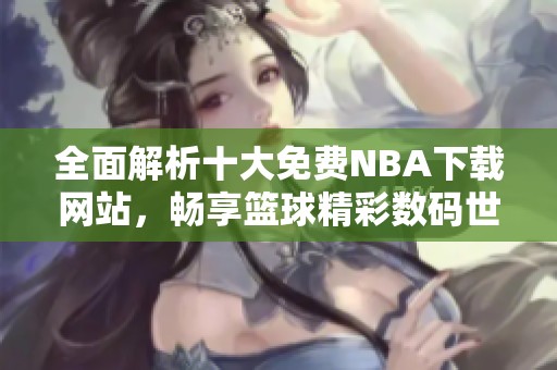 全面解析十大免费NBA下载网站，畅享篮球精彩数码世界